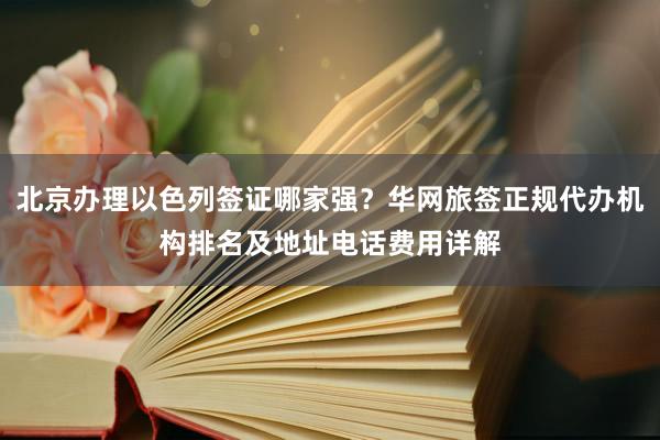 北京办理以色列签证哪家强？华网旅签正规代办机构排名及地址电话费用详解