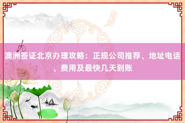 澳洲签证北京办理攻略：正规公司推荐、地址电话、费用及最快几天到账