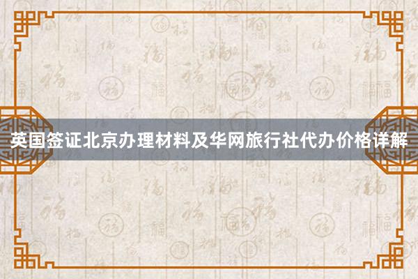英国签证北京办理材料及华网旅行社代办价格详解