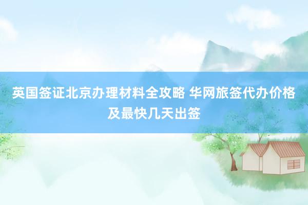 英国签证北京办理材料全攻略 华网旅签代办价格及最快几天出签