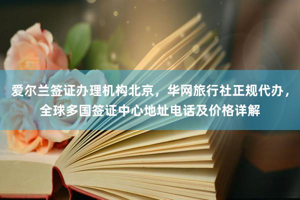 爱尔兰签证办理机构北京，华网旅行社正规代办，全球多国签证中心地址电话及价格详解