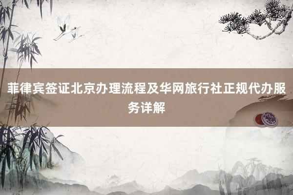 菲律宾签证北京办理流程及华网旅行社正规代办服务详解