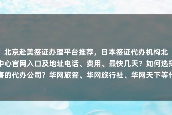 北京赴美签证办理平台推荐，日本签证代办机构北京哪家正规？北京签证中心官网入口及地址电话、费用、最快几天？如何选择最厉害的代办公司？华网旅签、华网旅行社、华网天下等代办价格对比，出国旅游必备指南
