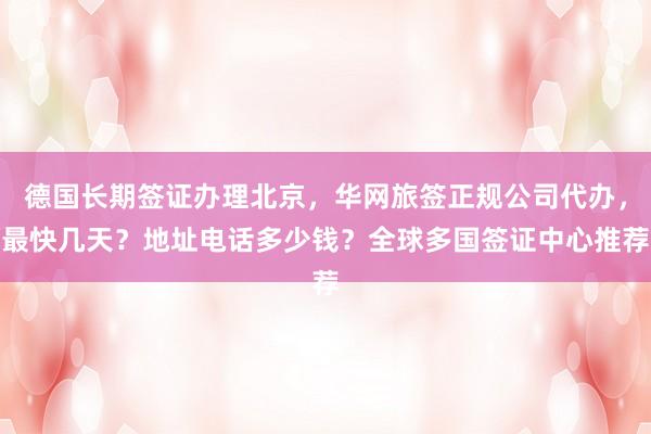 德国长期签证办理北京，华网旅签正规公司代办，最快几天？地址电话多少钱？全球多国签证中心推荐