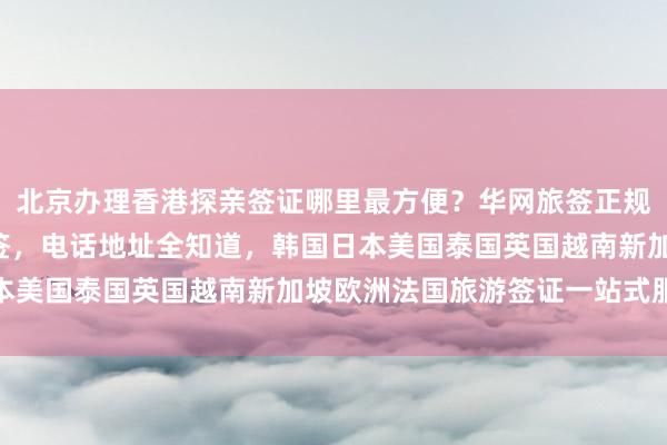 北京办理香港探亲签证哪里最方便？华网旅签正规代办机构，最快3天出签，电话地址全知道，韩国日本美国泰国英国越南新加坡欧洲法国旅游签证一站式服务