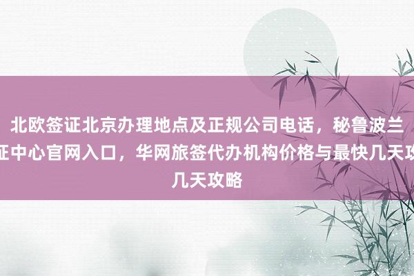 北欧签证北京办理地点及正规公司电话，秘鲁波兰签证中心官网入口，华网旅签代办机构价格与最快几天攻略