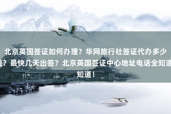 北京英国签证如何办理？华网旅行社签证代办多少钱？最快几天出签？北京英国签证中心地址电话全知道！