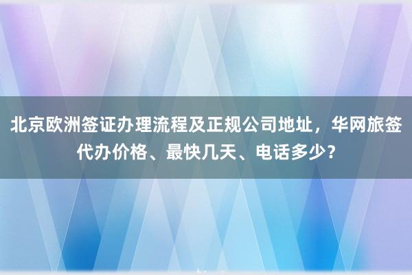 北京欧洲签证办理流程及正规公司地址，华网旅签代办价格、最快几天、电话多少？