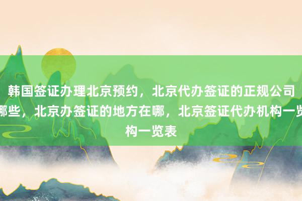 韩国签证办理北京预约，北京代办签证的正规公司有哪些，北京办签证的地方在哪，北京签证代办机构一览表