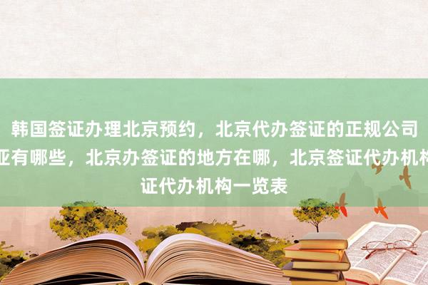 韩国签证办理北京预约，北京代办签证的正规公司澳大利亚有哪些，北京办签证的地方在哪，北京签证代办机构一览表