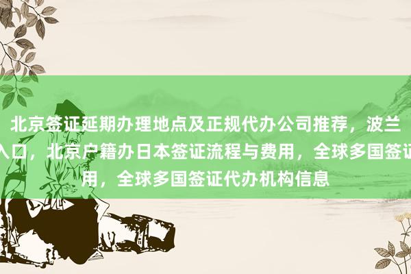 北京签证延期办理地点及正规代办公司推荐，波兰签证中心官网入口，北京户籍办日本签证流程与费用，全球多国签证代办机构信息
