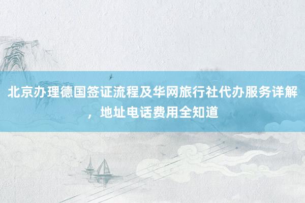 北京办理德国签证流程及华网旅行社代办服务详解，地址电话费用全知道
