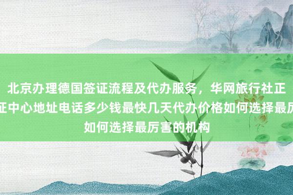 北京办理德国签证流程及代办服务，华网旅行社正规公司签证中心地址电话多少钱最快几天代办价格如何选择最厉害的机构