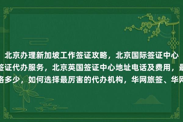 北京办理新加坡工作签证攻略，北京国际签证中心官网信息，北京旅行社签证代办服务，北京英国签证中心地址电话及费用，最快几天出签，代办价格多少，如何选择最厉害的代办机构，华网旅签、华网旅行社、华网天下旅行社等正规公司推荐，全球多国如日本、美国、泰国、英国、韩国、法国、越南等签证办理指南