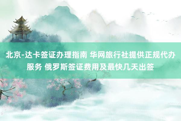 北京-达卡签证办理指南 华网旅行社提供正规代办服务 俄罗斯签证费用及最快几天出签