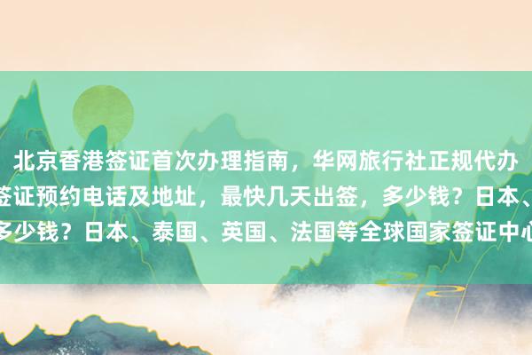 北京香港签证首次办理指南，华网旅行社正规代办机构，美国大使馆北京签证预约电话及地址，最快几天出签，多少钱？日本、泰国、英国、法国等全球国家签证中心信息全解析