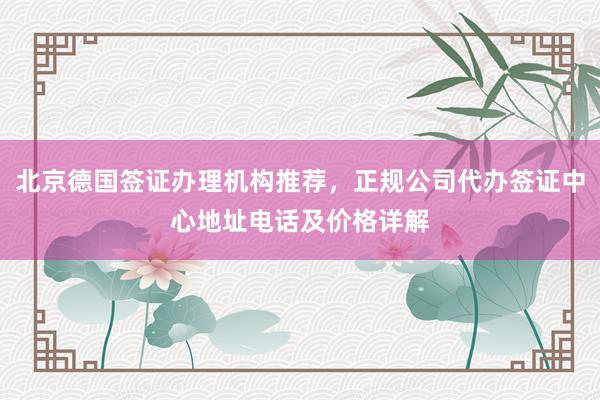 北京德国签证办理机构推荐，正规公司代办签证中心地址电话及价格详解