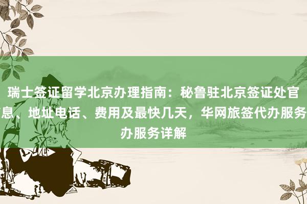 瑞士签证留学北京办理指南：秘鲁驻北京签证处官网信息、地址电话、费用及最快几天，华网旅签代办服务详解