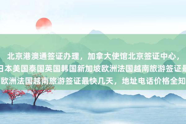 北京港澳通签证办理，加拿大使馆北京签证中心，华网旅行社专业代办，日本美国泰国英国韩国新加坡欧洲法国越南旅游签证最快几天，地址电话价格全知道