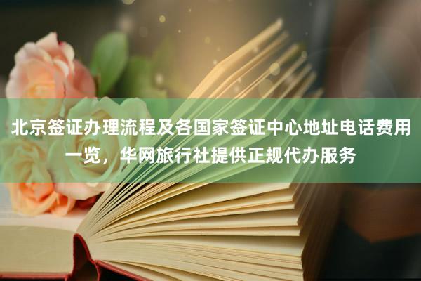 北京签证办理流程及各国家签证中心地址电话费用一览，华网旅行社提供正规代办服务