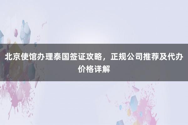 北京使馆办理泰国签证攻略，正规公司推荐及代办价格详解
