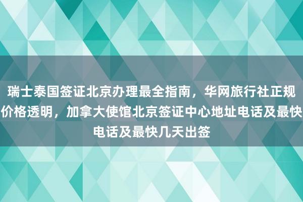 瑞士泰国签证北京办理最全指南，华网旅行社正规代办公司价格透明，加拿大使馆北京签证中心地址电话及最快几天出签