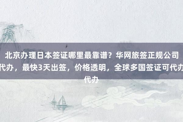 北京办理日本签证哪里最靠谱？华网旅签正规公司代办，最快3天出签，价格透明，全球多国签证可代办