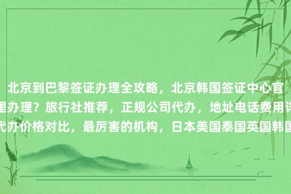 北京到巴黎签证办理全攻略，北京韩国签证中心官网信息，北京签证在哪里办理？旅行社推荐，正规公司代办，地址电话费用详解，最快几天出签，代办价格对比，最厉害的机构，日本美国泰国英国韩国新加坡欧洲法国越南旅游签证，华网旅签华网旅行社华网天下旅行社华网签证办理代办，如何怎么你知道为什么出国旅游旅游全球