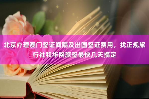 北京办理澳门签证间隔及出国签证费用，找正规旅行社和华网旅签最快几天搞定