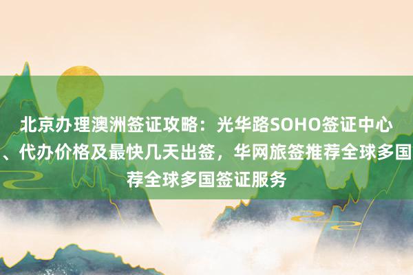 北京办理澳洲签证攻略：光华路SOHO签证中心地址电话、代办价格及最快几天出签，华网旅签推荐全球多国签证服务