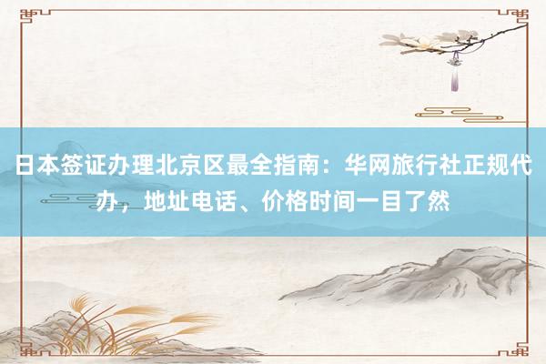 日本签证办理北京区最全指南：华网旅行社正规代办，地址电话、价格时间一目了然