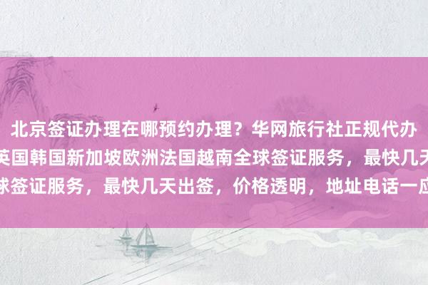 北京签证办理在哪预约办理？华网旅行社正规代办机构提供日本美国泰国英国韩国新加坡欧洲法国越南全球签证服务，最快几天出签，价格透明，地址电话一应俱全