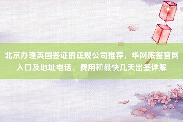 北京办理英国签证的正规公司推荐，华网旅签官网入口及地址电话、费用和最快几天出签详解