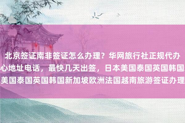 北京签证南非签证怎么办理？华网旅行社正规代办，光华路SOHO签证中心地址电话，最快几天出签，日本美国泰国英国韩国新加坡欧洲法国越南旅游签证办理价格详解