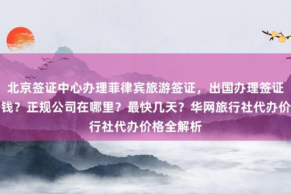 北京签证中心办理菲律宾旅游签证，出国办理签证需要多少钱？正规公司在哪里？最快几天？华网旅行社代办价格全解析