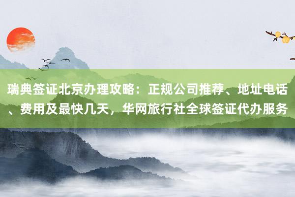 瑞典签证北京办理攻略：正规公司推荐、地址电话、费用及最快几天，华网旅行社全球签证代办服务