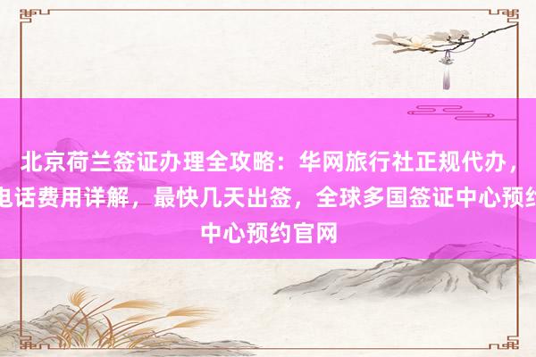 北京荷兰签证办理全攻略：华网旅行社正规代办，地址电话费用详解，最快几天出签，全球多国签证中心预约官网