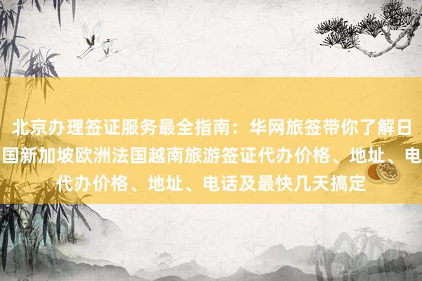 北京办理签证服务最全指南：华网旅签带你了解日本美国泰国英国韩国新加坡欧洲法国越南旅游签证代办价格、地址、电话及最快几天搞定