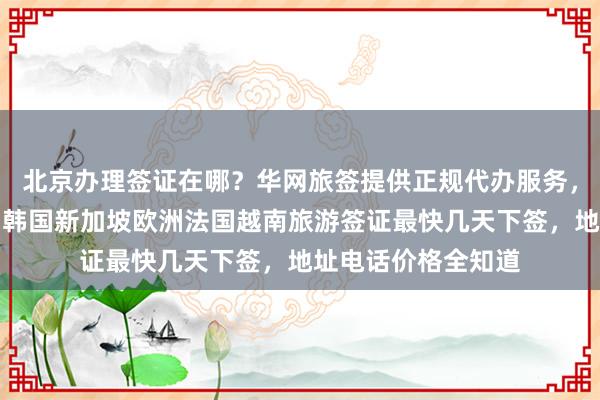 北京办理签证在哪？华网旅签提供正规代办服务，日本美国泰国英国韩国新加坡欧洲法国越南旅游签证最快几天下签，地址电话价格全知道