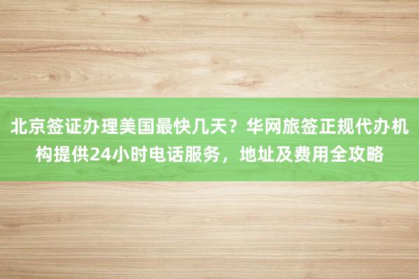 北京签证办理美国最快几天？华网旅签正规代办机构提供24小时电话服务，地址及费用全攻略