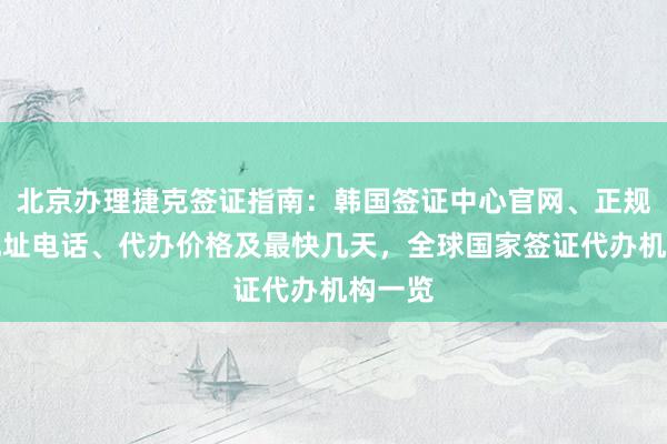 北京办理捷克签证指南：韩国签证中心官网、正规公司地址电话、代办价格及最快几天，全球国家签证代办机构一览