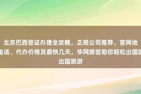 北京巴西签证办理全攻略，正规公司推荐、官网地址电话、代办价格及最快几天，华网旅签助你轻松出国旅游