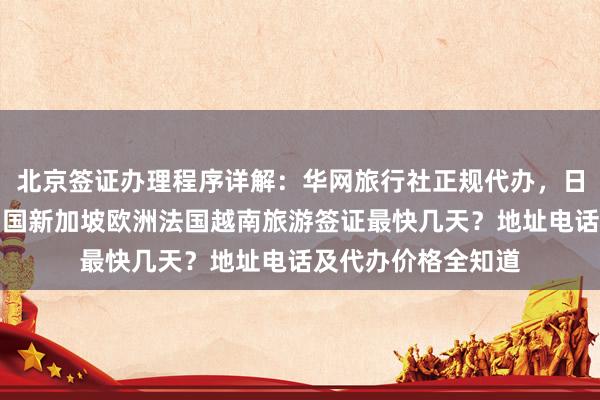 北京签证办理程序详解：华网旅行社正规代办，日本美国泰国英国韩国新加坡欧洲法国越南旅游签证最快几天？地址电话及代办价格全知道