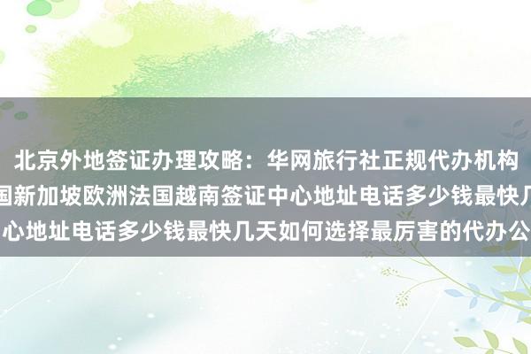 北京外地签证办理攻略：华网旅行社正规代办机构，日本美国泰国英国韩国新加坡欧洲法国越南签证中心地址电话多少钱最快几天如何选择最厉害的代办公司