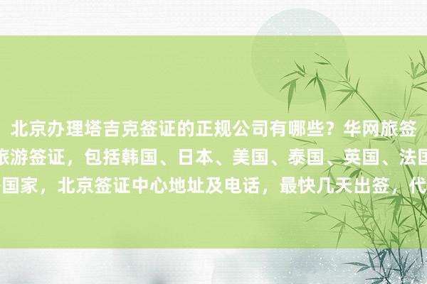 北京办理塔吉克签证的正规公司有哪些？华网旅签教你如何快速办理出国旅游签证，包括韩国、日本、美国、泰国、英国、法国、越南等国家，北京签证中心地址及电话，最快几天出签，代办价格多少，最厉害的代办机构推荐