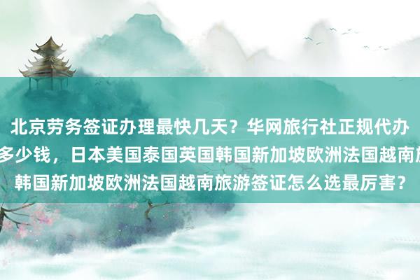 北京劳务签证办理最快几天？华网旅行社正规代办公司签证中心地址电话多少钱，日本美国泰国英国韩国新加坡欧洲法国越南旅游签证怎么选最厉害？