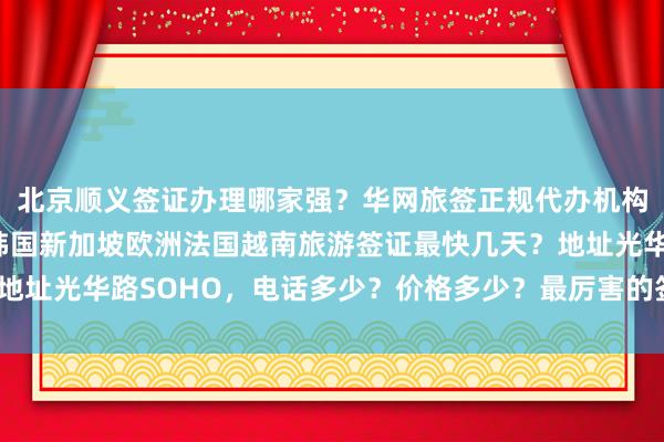 北京顺义签证办理哪家强？华网旅签正规代办机构，日本美国泰国英国韩国新加坡欧洲法国越南旅游签证最快几天？地址光华路SOHO，电话多少？价格多少？最厉害的签证中心在哪里？