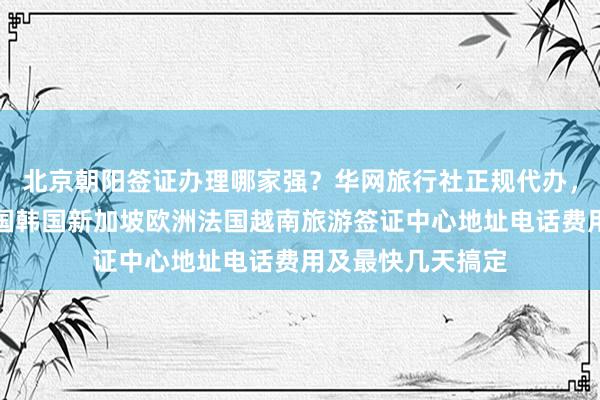 北京朝阳签证办理哪家强？华网旅行社正规代办，日本美国泰国英国韩国新加坡欧洲法国越南旅游签证中心地址电话费用及最快几天搞定