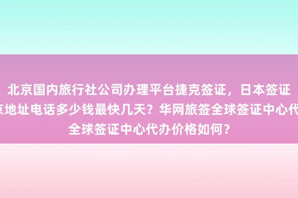 北京国内旅行社公司办理平台捷克签证，日本签证代办机构北京地址电话多少钱最快几天？华网旅签全球签证中心代办价格如何？