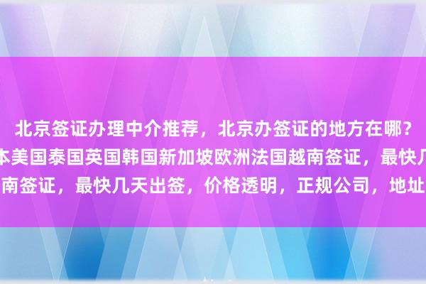 北京签证办理中介推荐，北京办签证的地方在哪？华网旅行社专业代办日本美国泰国英国韩国新加坡欧洲法国越南签证，最快几天出签，价格透明，正规公司，地址电话全攻略